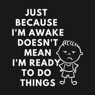 just because i'm awake doesn't mean i'm ready to do things T-Shirt