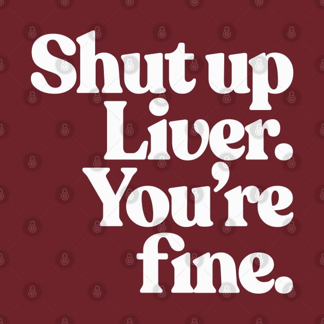 Shut up Liver, you're fine. by DankFutura