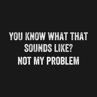 You Know What That Sounds Like Not My Problem T-Shirt