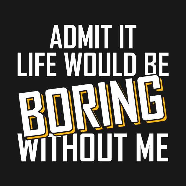 Admit It Life Would Be Boring Without Me funny by Giftyshoop