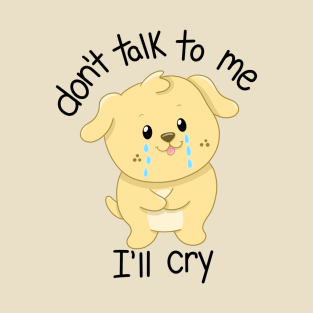 Don’t Talk to Me I’ll Cry T-Shirt