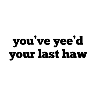 You've Yee'd Your Last Haw T-Shirt