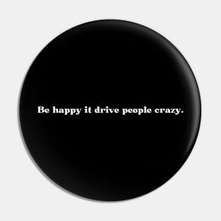 Be happy it drive people crazy. Pin