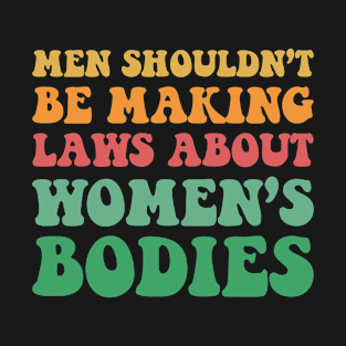 Men Shouldnt Be Making Laws About Womens Bodies T-Shirt