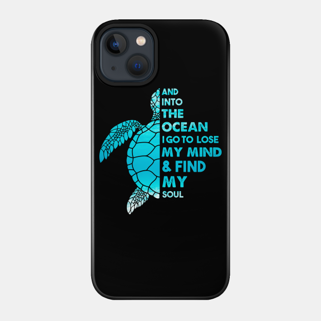 And Into The Ocean I Go To Lose My Mind and Find My Soul Sea Turtle Quote - Sea Turtle - Phone Case
