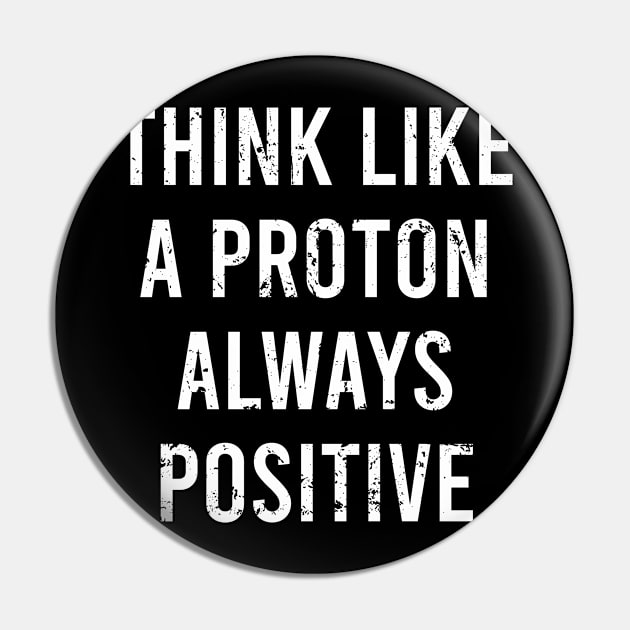 Think Like A Proton Always Positive - Funny Atom Science Teacher Tee Pin by The Soviere