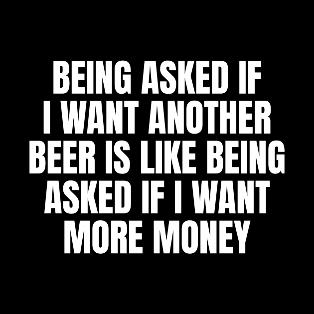 Being asked if I want another beer is like being asked if I want more money by TsumakiStore