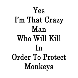 Yes I'm That Crazy Man Who Will Kill In Order To Protect Monkeys T-Shirt