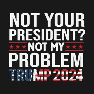 Not your president not my problem 2024 Election Vote Trump Political Presidential Campaign T-Shirt