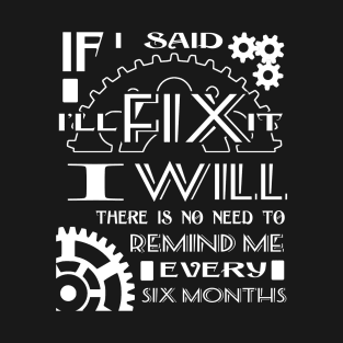 If I Said I Will Fix It I Will There Is No Need To Remind Me Every Six Months T-Shirt