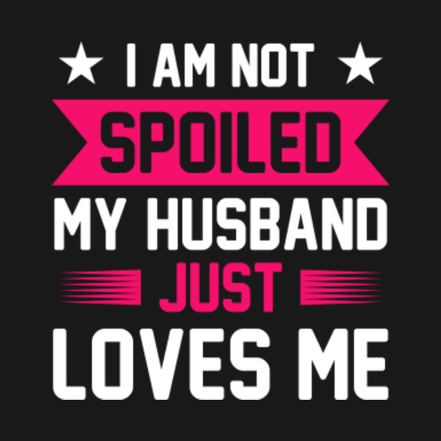 I Am Not Spoiled My Husband Just Loves Me Wife Quote T Shirt Teepublic 3500