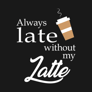 Always Late without my Latte T-Shirt