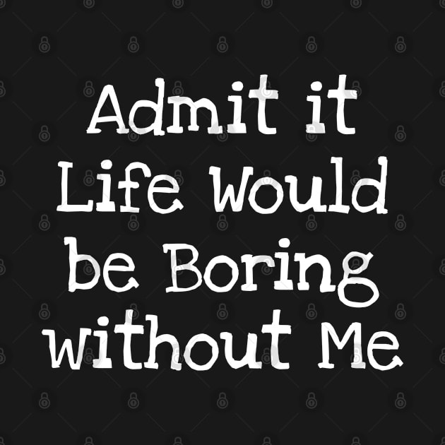 Admit it Life Would be Boring without Me by TIHONA