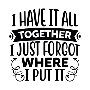 I have it all together I just forgot where I put it T-Shirt