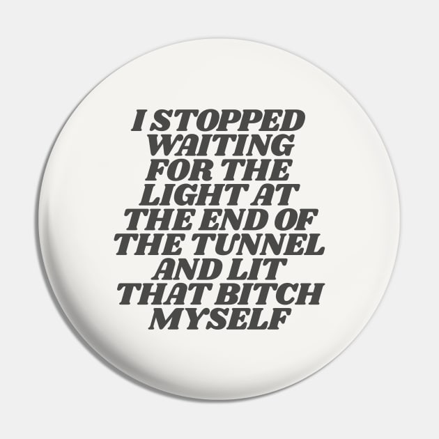 I Stopped Waiting for the Light at the End of the Tunnel and Lit that Bitch Myself in Black and White Pin by MotivatedType