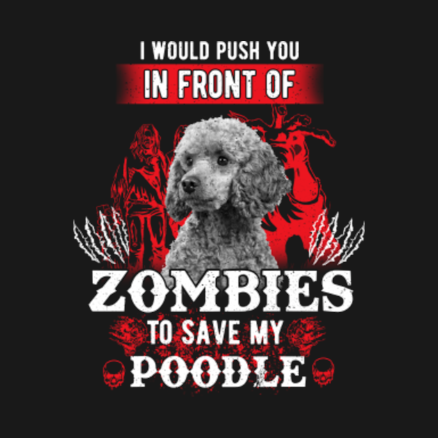 I Would Push You In Front Of Zombies To Save My Poodle Front Of Zombies To Save My Poodle T