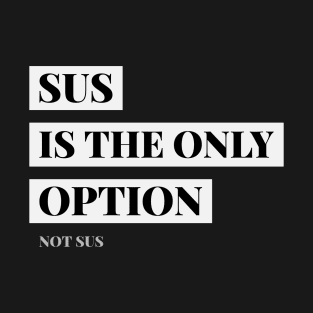 SUS is the only option, Not SUS T-Shirt