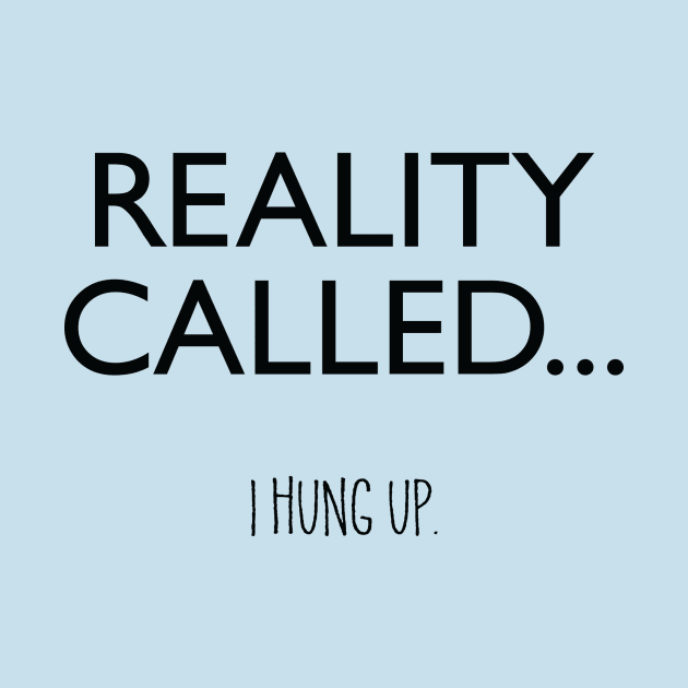 Reality Called... I Hung Up. by DubyaTee