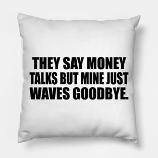 They say money talks but mine just waves goodbye Pillow