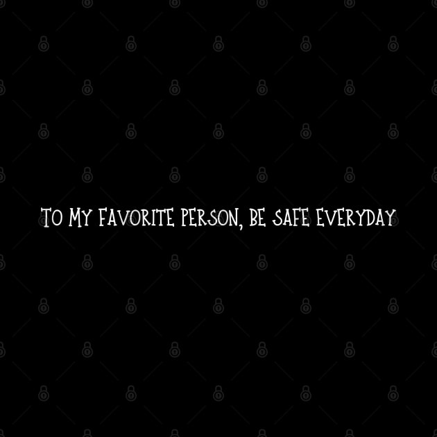 To My favorite person, be safe everyday by ideaforyou