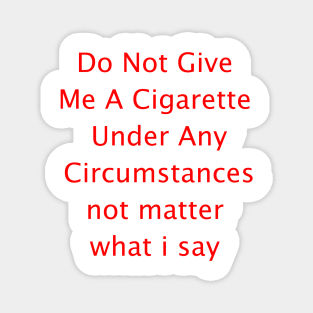Do Not Give  Me A Cigarette  Under Any  Circumstances not matter  what i say Magnet