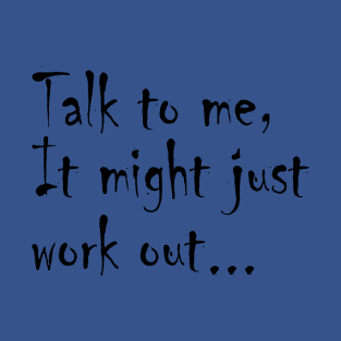 Talk to me, it might just work out. T-Shirt