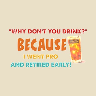 "Why Don't You Drink?" Because I Went Pro And Retired Early! T-Shirt