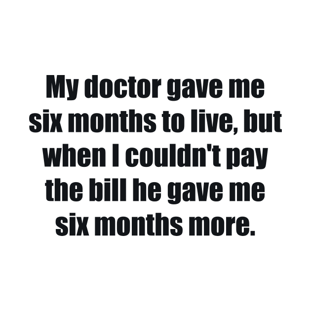 My doctor gave me six months to live, but when I couldn't pay the bill he gave me six months more by BL4CK&WH1TE 