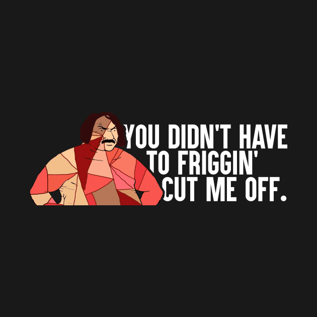 You Didn't Have To Friggin' Cut Me Off by artsylab