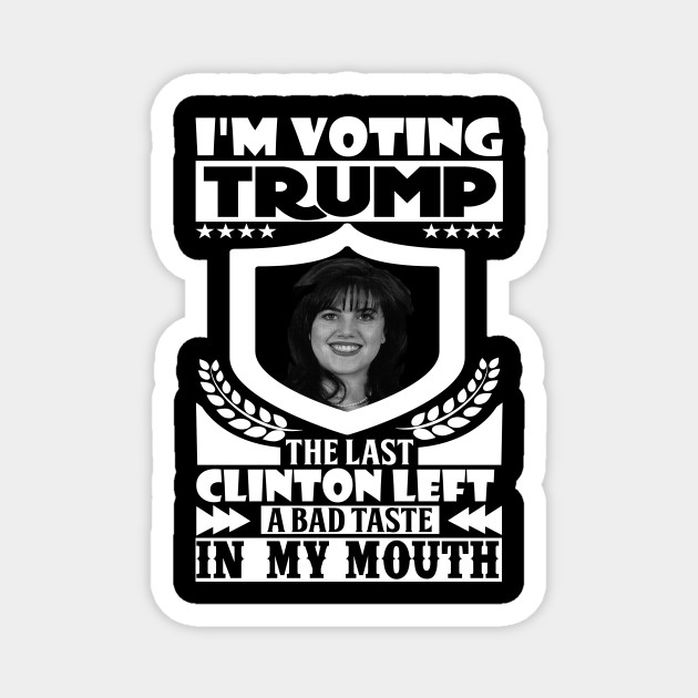 I M Voting Trump The Last Clinton Left A Bad Taste In My Mouth Monica Lewinsky Magnet Teepublic