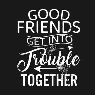 Good Friends Get Into Trouble T-Shirt