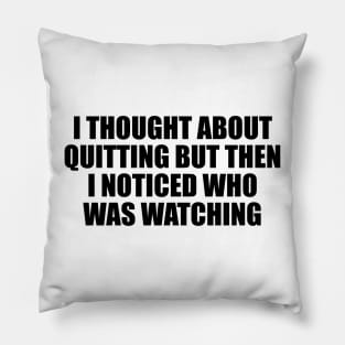 I thought about quitting but then I noticed who was watching Pillow