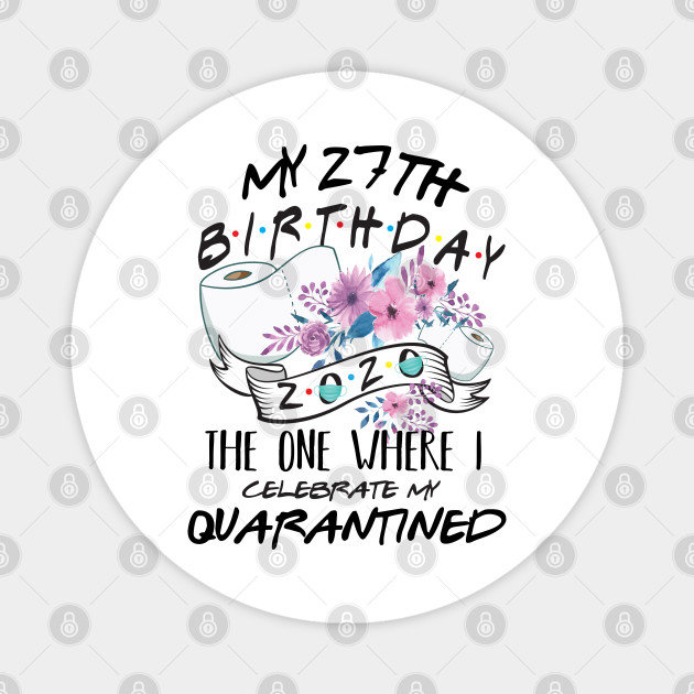 My 27th Birthday Quarantine 2020 The One Where I Celebrate My Birthday In Quarantine Shirt Birthday Gift For Him Her Birthday Party Shirts My 27th Birthday Quarantine 2020 Magnet Teepublic