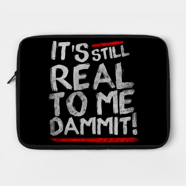 IT'S STILL REAL TO ME DAMMIT!