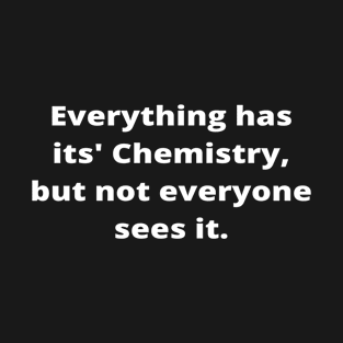 Everything has its' Chemistry, but not everyone sees it T-Shirt