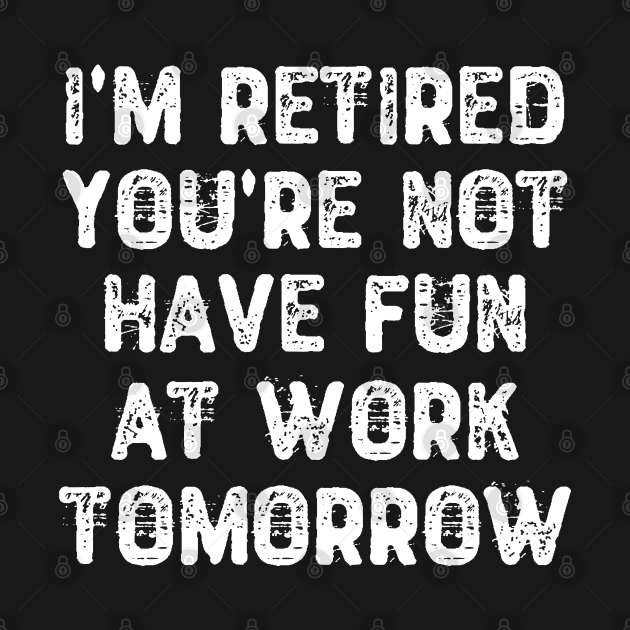 I'm Retired You're Not Have Fun at Work Tomorrow by Yyoussef101