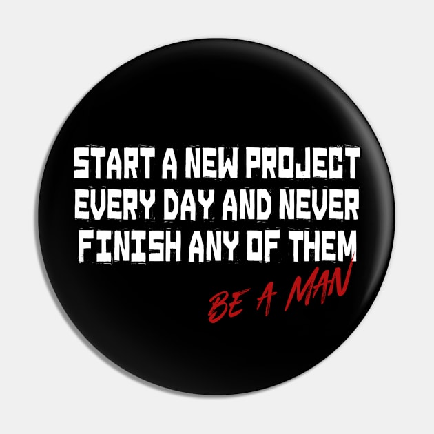 Start a New Project Every Day and Never Finish any Of Them Be A Man Pin by t4tif