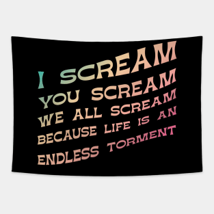 I Scream, You Scream, We all Scream because Life is an Endless torment Tapestry