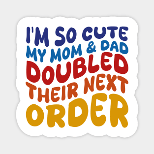 i'm so cute my mom and dad doubled their next order Magnet