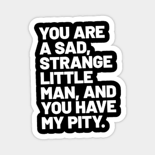 You are a sad, strange little man, and you have my pity Magnet