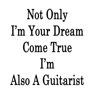 Not Only I'm Your Dream Come True I'm Also A Guitarist T-Shirt