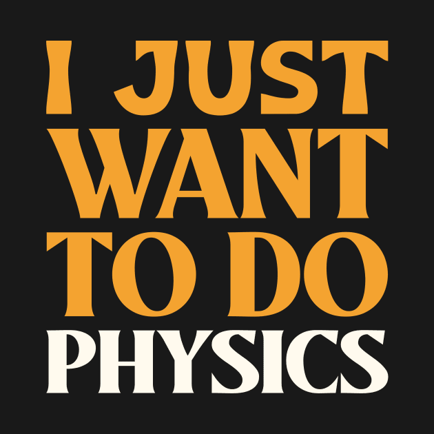 I Just Want to Do Physics! by Chemis-Tees