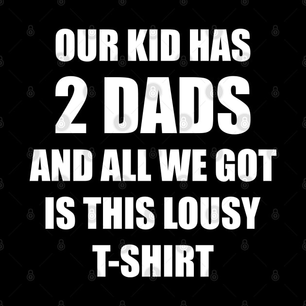 Our kid has two dads and all we got is this lousy t-shirt by Made by Popular Demand