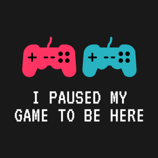 I Paused My Game To Be Here. T-Shirt