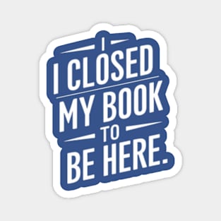 I Closed My Book To Be Here Magnet