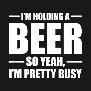 Im Holding A Beer So Yeah Im Pretty Busy T-Shirt