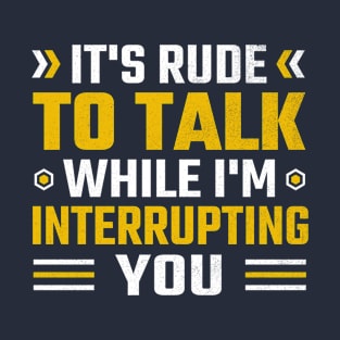 It's rude to talk while I'm interrupting you T-Shirt