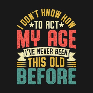 I Don't Know How To Act My Age I've Never Been This Old Before T-Shirt