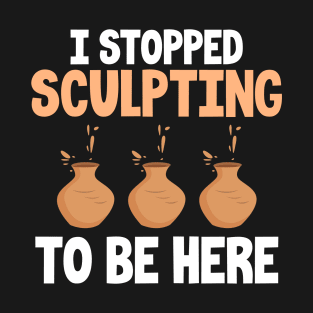 I Stopped Sculpting to be Here | Ceramics and Pottery Maker T-Shirt