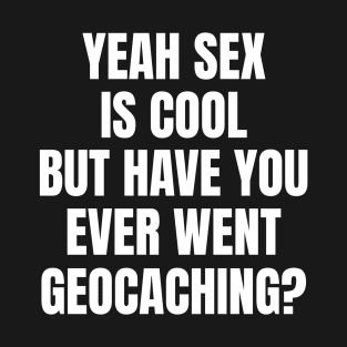 Yeah Sex Is Cool But Have You Ever Went Geocaching T-Shirt